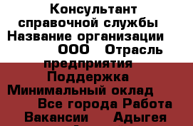 Консультант справочной службы › Название организации ­ Beeper, ООО › Отрасль предприятия ­ Поддержка › Минимальный оклад ­ 12 000 - Все города Работа » Вакансии   . Адыгея респ.,Адыгейск г.